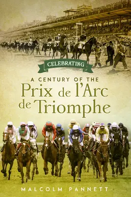 Das hundertjährige Bestehen des Prix de l'Arc de Triomphe: Die Geschichte von Europas größtem Pferderennen - Celebrating a Century of the Prix de l'Arc de Triomphe: The History of Europe's Greatest Horse Race