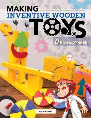 Erfinderisches Holzspielzeug herstellen: 33 wilde und verrückte Projekte, ideal für die Dampferziehung - Making Inventive Wooden Toys: 33 Wild & Wacky Projects Ideal for Steam Education