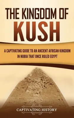 Das Königreich von Kush: Ein fesselnder Leitfaden für ein altes afrikanisches Königreich in Nubien, das einst Ägypten beherrschte - The Kingdom of Kush: A Captivating Guide to an Ancient African Kingdom in Nubia That Once Ruled Egypt