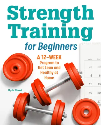 Krafttraining für Einsteiger: Ein 12-Wochen-Programm für schlankes und gesundes Training zu Hause - Strength Training for Beginners: A 12-Week Program to Get Lean and Healthy at Home