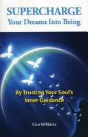 Supercharge Your Dreams Into Being: Vertrauen Sie auf die innere Führung Ihrer Seele - Supercharge Your Dreams Into Being: By Trusting Your Soul's Inner Guidance