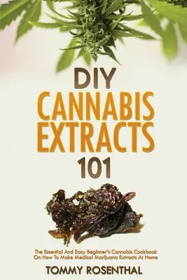 DIY-Cannabis-Extrakte 101: Das unverzichtbare und einfache Cannabis-Kochbuch für Einsteiger zur Herstellung medizinischer Marihuana-Extrakte zu Hause - DIY Cannabis Extracts 101: The Essential And Easy Beginner's Cannabis Cookbook On How To Make Medical Marijuana Extracts At Home