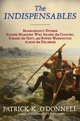 Die Unverzichtbaren: Die verschiedenen Soldaten-Matrosen, die das Land prägten, die Marine gründeten und Washington über den Delaware ruderten - The Indispensables: The Diverse Soldier-Mariners Who Shaped the Country, Formed the Navy, and Rowed Washington Across the Delaware