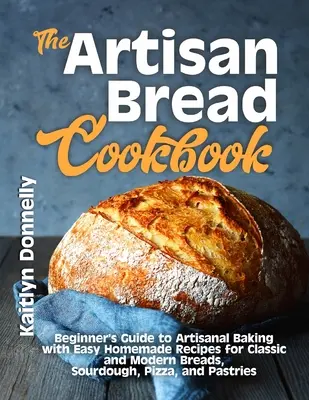 Das handwerkliche Brot-Kochbuch: Einsteigerhandbuch für handwerkliches Backen mit einfachen hausgemachten Rezepten für klassische und moderne Brote, Sauerteig, Pizza und P - The Artisan Bread Cookbook: Beginner's Guide to Artisanal Baking with Easy Homemade Recipes for Classic and Modern Breads, Sourdough, Pizza, and P