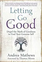 Das Gute loslassen: Entlarven Sie den Mythos des Guten und finden Sie Ihr wahres Selbst - Letting Go of Good: Dispel the Myth of Goodness to Find Your Genuine Self