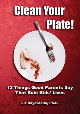 Reinige deinen Teller! Dreizehn Dinge, die gute Eltern sagen und die das Leben der Kinder ruinieren - Clean Your Plate! Thirteen Things Good Parents Say That Ruin Kids' Lives