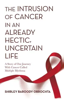 Der Einbruch des Krebses in ein ohnehin schon hektisches, unsicheres Leben: Die Geschichte unserer Reise mit Krebs, genannt Multiples Myelom - The Intrusion of Cancer in an Already Hectic, Uncertain Life: A Story of Our Journey with Cancer Called Multiple Myeloma