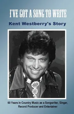Ich habe ein Lied zu schreiben: Kent Westberrys Geschichte: 60 Jahre in der Country-Musik als Songwriter, Sänger, Plattenproduzent und Entertainer - I've Got a Song to Write: Kent Westberry's Story: 60 Years in Country Music as a Songwriter, Singer, Record Producer, and Entertainer