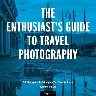 Reisefotografie für Enthusiasten: 55 fotografische Prinzipien, die Sie kennen müssen - The Enthusiast's Guide to Travel Photography: 55 Photographic Principles You Need to Know