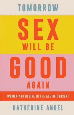 Morgen wird der Sex wieder gut sein: Frauen und Begehren im Zeitalter der Mündigkeit - Tomorrow Sex Will Be Good Again: Women and Desire in the Age of Consent