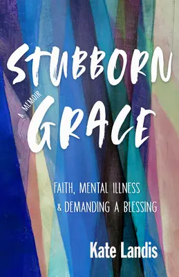 Widerspenstige Gnade: Glaube, Geisteskrankheit und das Verlangen nach einem Segen - Stubborn Grace: Faith, Mental Illness, and Demanding a Blessing