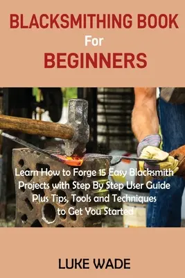 Blacksmithing Book for Beginners: Lernen Sie 15 einfache Schmiedeprojekte mit Schritt-für-Schritt-Anleitung plus Tipps, Werkzeuge und Techniken, um Ihre - Blacksmithing Book for Beginners: Learn How to Forge 15 Easy Blacksmith Projects with Step By Step User Guide Plus Tips, Tools and Techniques to Get Y