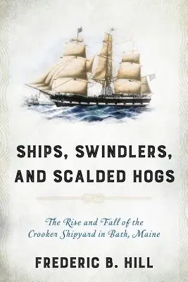 Schiffe, Schwindler und verbrühte Schweine: Der Aufstieg und Fall der Crooker-Werft in Bath, Maine - Ships, Swindlers, and Scalded Hogs: The Rise and Fall of the Crooker Shipyard in Bath, Maine