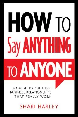 Wie man alles zu jedem sagt: Ein Leitfaden zum Aufbau von Geschäftsbeziehungen, die wirklich funktionieren - How to Say Anything to Anyone: A Guide to Building Business Relationships That Really Work