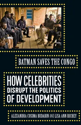 Batman rettet den Kongo: Wie Berühmtheiten die Entwicklungspolitik stören - Batman Saves the Congo: How Celebrities Disrupt the Politics of Development