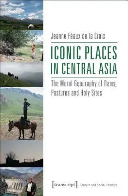 Ikonische Orte in Zentralasien: Die moralische Geographie von Dämmen, Weiden und heiligen Stätten - Iconic Places in Central Asia: The Moral Geography of Dams, Pastures and Holy Sites