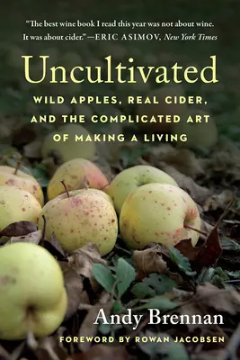 Unkultiviert: Wilde Äpfel, echter Apfelwein und die komplizierte Kunst, seinen Lebensunterhalt zu verdienen - Uncultivated: Wild Apples, Real Cider, and the Complicated Art of Making a Living