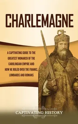 Karl der Große: Ein fesselndes Handbuch über den größten Monarchen des Karolingerreiches und wie er über die Franken, Langobarden und - Charlemagne: A Captivating Guide to the Greatest Monarch of the Carolingian Empire and How He Ruled over the Franks, Lombards, and