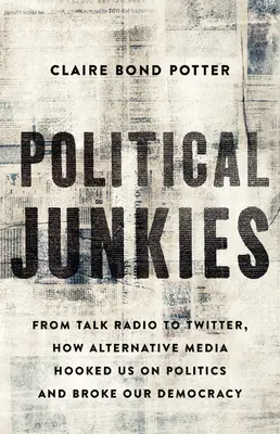 Politische Junkies: Vom Talk-Radio zu Twitter: Wie alternative Medien uns an die Politik fesseln und unsere Demokratie kaputt machen - Political Junkies: From Talk Radio to Twitter, How Alternative Media Hooked Us on Politics and Broke Our Democracy