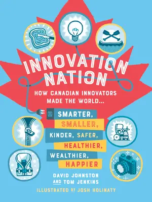 Innovation Nation: Wie kanadische Innovatoren die Welt klüger, kleiner, kinderfreundlicher, sicherer, gesünder, reicher und glücklicher machten - Innovation Nation: How Canadian Innovators Made the World Smarter, Smaller, Kinder, Safer, Healthier, Wealthier, Happier