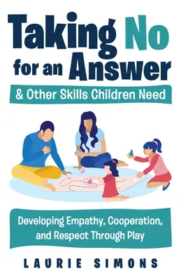 Ein Nein als Antwort akzeptieren und andere Fähigkeiten, die Kinder brauchen: Einfühlungsvermögen, Zusammenarbeit und Respekt durch Spielen entwickeln - Taking No for an Answer and Other Skills Children Need: Developing Empathy, Cooperation, and Respect Through Play