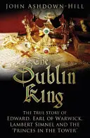 Der Dubliner König: Die wahre Geschichte von Edward, Earl of Warwick, Lambert Simnel und den 