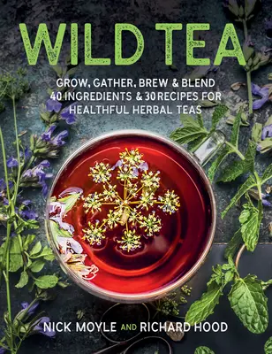 Wilder Tee: Anbauen, Sammeln, Aufbrühen & Mischen: 40 Zutaten und 30 Rezepte für gesunde Kräutertees - Wild Tea: Grow, Gather, Brew & Blend 40 Ingredients & 30 Recipes for Healthful Herbal Teas