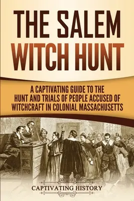 Die Hexenjagd von Salem: Ein fesselndes Handbuch über die Jagd und die Prozesse gegen der Hexerei beschuldigte Personen im kolonialen Massachusetts - The Salem Witch Hunt: A Captivating Guide to the Hunt and Trials of People Accused of Witchcraft in Colonial Massachusetts