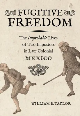 Freiheit auf der Flucht: Das unwahrscheinliche Leben zweier Hochstapler im spätkolonialen Mexiko - Fugitive Freedom: The Improbable Lives of Two Impostors in Late Colonial Mexico