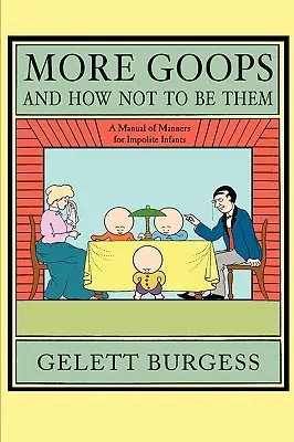 More Goops and How Not to Be Them: A Manual of Manages for Impolite Infants, Depicting the Characteristics of Many Naughty and Thoughtless Children, w - More Goops and How Not to Be Them: A Manual of Manners for Impolite Infants, Depicting the Characteristics of Many Naughty and Thoughtless Children, w