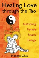 Heilende Liebe durch das Tao: Die weibliche Sexualenergie kultivieren - Healing Love Through the Tao: Cultivating Female Sexual Energy