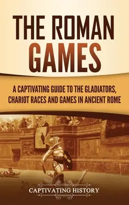 Die Römischen Spiele: Ein fesselnder Leitfaden zu den Gladiatoren, Wagenrennen und Spielen im alten Rom - The Roman Games: A Captivating Guide to the Gladiators, Chariot Races, and Games in Ancient Rome