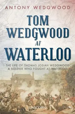 Tom Wedgwood bei Waterloo: Das Leben von Thomas Josiah Wedgwood, einem Soldaten, der bei Waterloo kämpfte - Tom Wedgwood at Waterloo: The Life of Thomas Josiah Wedgwood a Soldier Who Fought at Waterloo