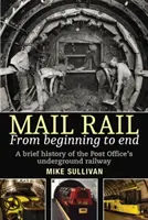 Mail Rail: Vom Anfang bis zum Ende: Eine kurze Geschichte der unterirdischen Eisenbahn der Post - Mail Rail: From Beginning to End: A Brief History of the Post Office's Underground Railway