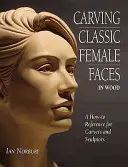 Klassische Frauengesichter in Holz schnitzen - Eine Anleitung für Schnitzer und Bildhauer - Carving Classic Female Faces in Wood - A How-To Reference for Carvers and Sculptors