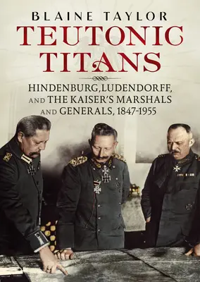 Teutonische Titanen: Hindenburg, Ludendorff und die Marschälle und Generäle des Kaisers, 1847-1955 - Teutonic Titans: Hindenburg, Ludendorff, and the Kaiser's Marshals and Generals, 1847-1955