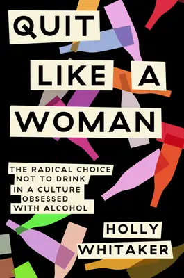 Aufhören wie eine Frau: Die radikale Entscheidung, in einer vom Alkohol besessenen Kultur nicht zu trinken - Quit Like a Woman: The Radical Choice to Not Drink in a Culture Obsessed with Alcohol