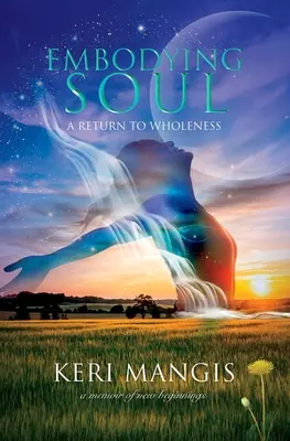 Die Seele verkörpern: Eine Rückkehr zur Ganzheit: Memoiren eines Neuanfangs - Embodying Soul: A Return to Wholeness: A Memoir of New Beginnings