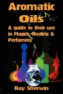 Aromatische Öle: Ein Leitfaden für ihre Verwendung in Magie, Heilkunde und Parfümerie - Aromatic Oils: A Guide to Their Use in Magick, Healing and Perfumery