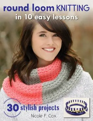 Rundstricken auf dem Webstuhl in 10 einfachen Lektionen: 30 stilvolle Projekte - Round Loom Knitting in 10 Easy Lessons: 30 Stylish Projects