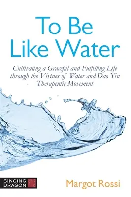 Wie Wasser sein: Ein anmutiges und erfülltes Leben durch die Tugenden des Wassers und die therapeutische DAO-Yin-Bewegung kultivieren - To Be Like Water: Cultivating a Graceful and Fulfilling Life Through the Virtues of Water and DAO Yin Therapeutic Movement