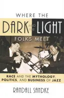 Wo sich die dunklen und die hellen Völker treffen: Ethnie und die Mythologie, Politik und das Geschäft des Jazz - Where the Dark and the Light Folks Meet: Race and the Mythology, Politics, and Business of Jazz