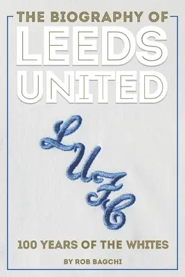 Die Biographie von Leeds United: 100 Jahre der Weißen - The Biography of Leeds United: 100 Years of the Whites