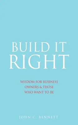 Baue es richtig: Weisheit für Geschäftsinhaber und solche, die es werden wollen - Build It Right: Wisdom for Business Owners & Those Who Want to Be
