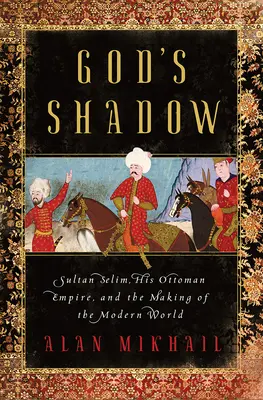 Der Schatten Gottes: Sultan Selim, sein Osmanisches Reich und die Entstehung der modernen Welt - God's Shadow: Sultan Selim, His Ottoman Empire, and the Making of the Modern World