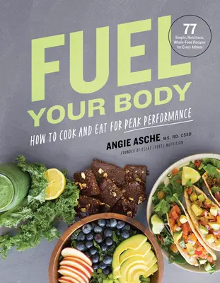 Fuel Your Body: Kochen und Essen für Spitzenleistungen: 77 einfache, nahrhafte Vollwertrezepte für jeden Sportler - Fuel Your Body: How to Cook and Eat for Peak Performance: 77 Simple, Nutritious, Whole-Food Recipes for Every Athlete