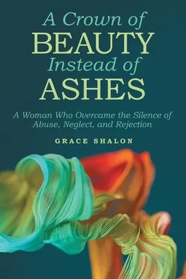Eine Krone aus Schönheit statt aus Asche: Eine Frau, die das Schweigen des Missbrauchs, der Vernachlässigung und der Zurückweisung überwand - A Crown of Beauty Instead of Ashes: A Woman Who Overcame the Silence of Abuse, Neglect, and Rejection