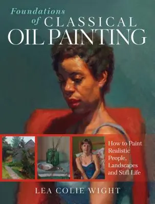 Grundlagen der Klassischen Ölmalerei: Wie man realistische Menschen, Landschaften und Stillleben malt - Foundations of Classical Oil Painting: How to Paint Realistic People, Landscapes and Still Life