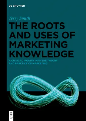 Die Wurzeln und der Nutzen von Marketingwissen: Eine kritische Untersuchung der Theorie und Praxis des Marketings - The Roots and Uses of Marketing Knowledge: A Critical Inquiry Into the Theory and Practice of Marketing