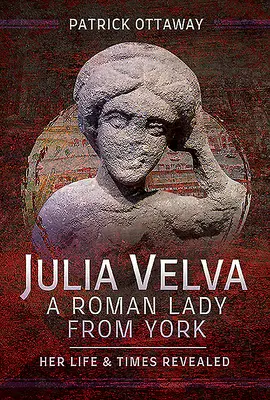 Julia Velva, eine römische Dame aus York: Ihr Leben und ihre Zeit werden enthüllt - Julia Velva, a Roman Lady from York: Her Life and Times Revealed